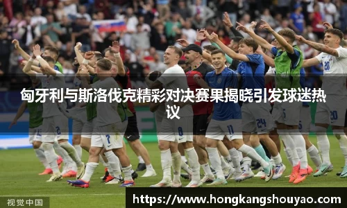 米兰匈牙利与斯洛伐克精彩对决赛果揭晓引发球迷热议